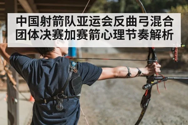 中国射箭队亚运会反曲弓混合团体决赛加赛箭心理节奏解析 - kaiyun