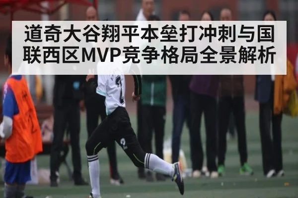 道奇大谷翔平本垒打冲刺与国联西区MVP竞争格局全景解析（kaiyun）