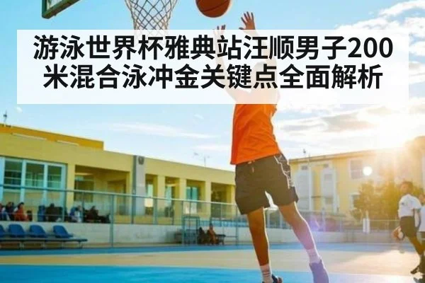 游泳世界杯雅典站汪顺男子200米混合泳冲金关键点全面解析（kaiyun）
