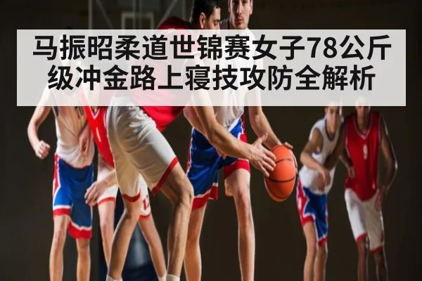 马振昭柔道世锦赛女子78公斤级冲金路上寝技攻防全解析（kaiyun）