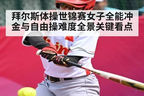 拜尔斯体操世锦赛女子全能冲金与自由操难度全景关键看点（kaiyun）