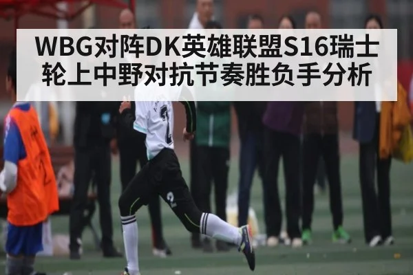 WBG对阵DK英雄联盟S16瑞士轮上中野对抗节奏胜负手分析（kaiyun）