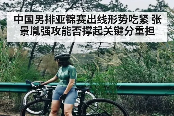 中国男排亚锦赛出线形势吃紧 张景胤强攻能否撑起关键分重担（kaiyun）
