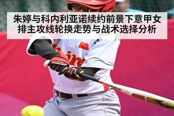 朱婷与科内利亚诺续约前景下意甲女排主攻线轮换走势与战术选择分析