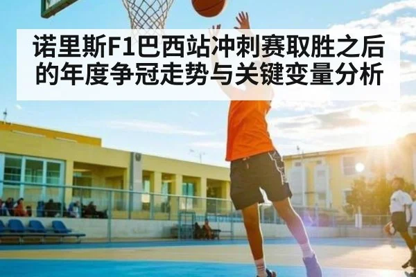 诺里斯F1巴西站冲刺赛取胜之后的年度争冠走势与关键变量分析