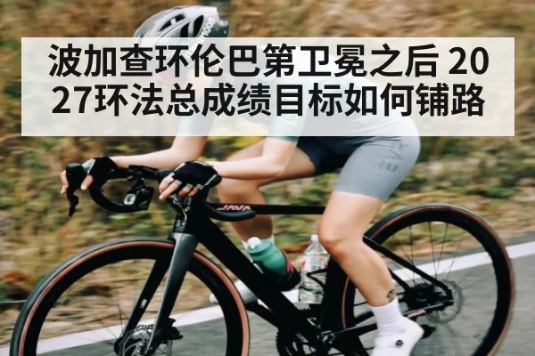 波加查环伦巴第卫冕之后 2027环法总成绩目标如何铺路（kaiyun）